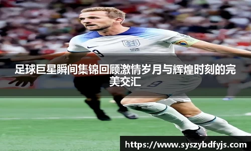 足球巨星瞬间集锦回顾激情岁月与辉煌时刻的完美交汇