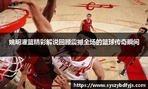姚明灌篮精彩解说回顾震撼全场的篮球传奇瞬间