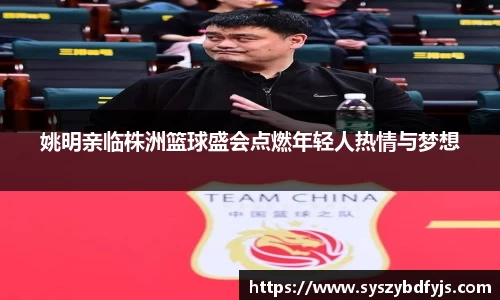 姚明亲临株洲篮球盛会点燃年轻人热情与梦想