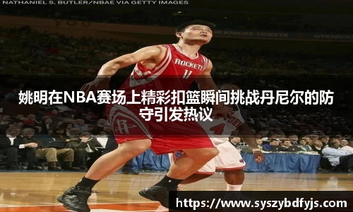 姚明在NBA赛场上精彩扣篮瞬间挑战丹尼尔的防守引发热议