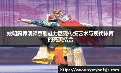 姚明跨界演绎京剧魅力展现传统艺术与现代体育的完美结合