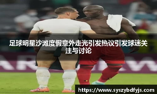足球明星沙滩度假意外走光引发热议引发球迷关注与讨论