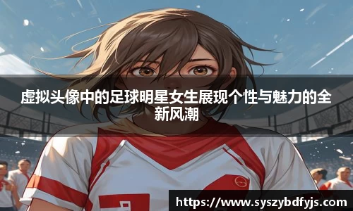 虚拟头像中的足球明星女生展现个性与魅力的全新风潮