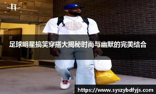 足球明星搞笑穿搭大揭秘时尚与幽默的完美结合