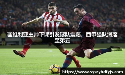 塞维利亚主帅下课引发球队震荡，西甲强队滑落至第五