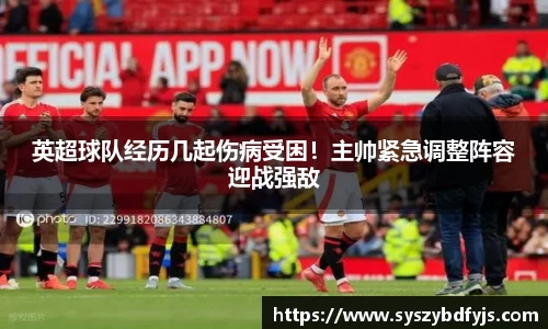 英超球队经历几起伤病受困！主帅紧急调整阵容迎战强敌