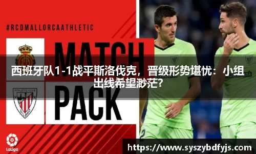 西班牙队1-1战平斯洛伐克，晋级形势堪忧：小组出线希望渺茫？