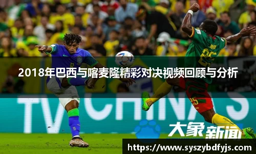 2018年巴西与喀麦隆精彩对决视频回顾与分析